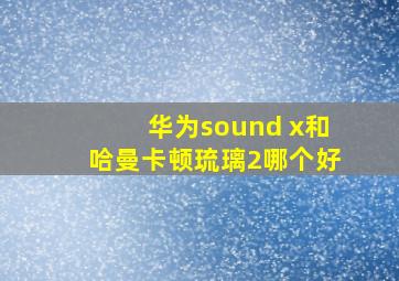 华为sound x和哈曼卡顿琉璃2哪个好